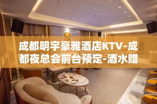 成都明宇豪雅酒店KTV-成都夜总会前台预定-酒水赠送