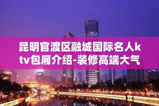 昆明官渡区融城国际名人ktv包厢介绍-装修高端大气 – 昆明官渡KTV排名大全