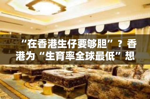 “在香港生仔要够胆”？香港为“生育率全球最低”想招