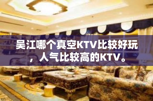 吴江哪个真空KTV比较好玩，人气比较高的KTV。