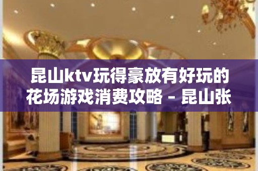 昆山ktv玩得豪放有好玩的花场游戏消费攻略 – 昆山张浦KTV排名大全