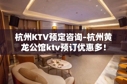 杭州KTV预定咨询–杭州黄龙公馆ktv预订优惠多！