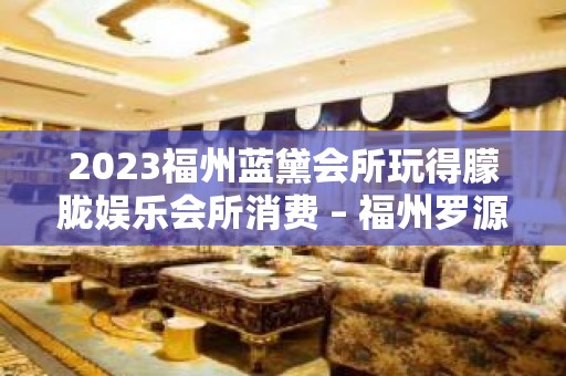 2023福州蓝黛会所玩得朦胧娱乐会所消费 – 福州罗源KTV排名大全