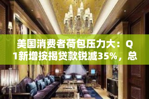 美国消费者荷包压力大：Q1新增按揭贷款锐减35%，总债务仍创历史新高、拖欠率增长