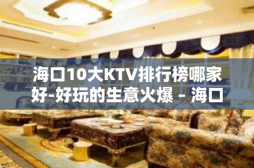 海口10大KTV排行榜哪家好-好玩的生意火爆 – 海口全海口KTV排名大全