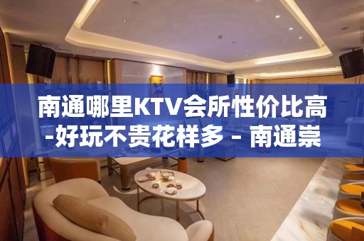 南通哪里KTV会所性价比高-好玩不贵花样多 – 南通崇川KTV排名大全