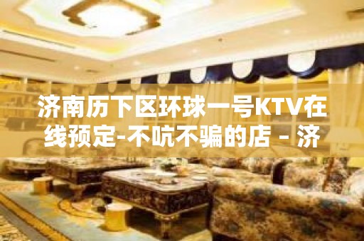 济南历下区环球一号KTV在线预定-不吭不骗的店 – 济南历下KTV排名大全