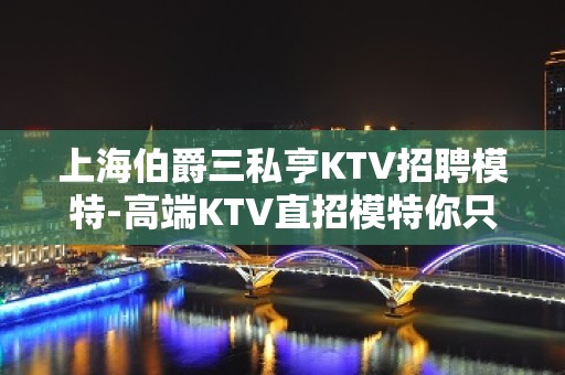 上海伯爵三私亨KTV招聘模特-高端KTV直招模特你只负责挣钱