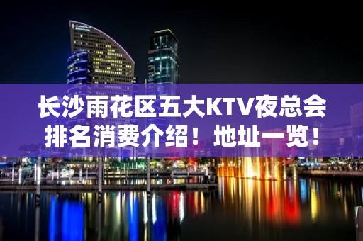 长沙雨花区五大KTV夜总会排名消费介绍！地址一览！ – 长沙雨花KTV排名大全