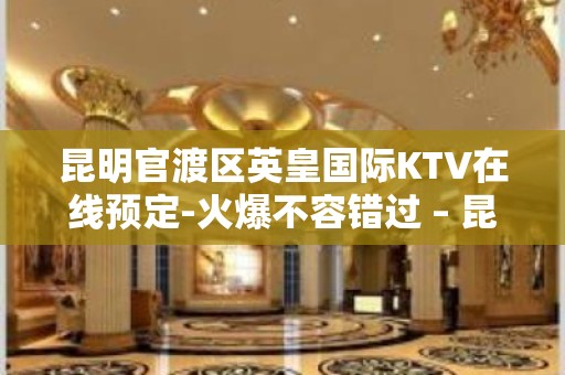 昆明官渡区英皇国际KTV在线预定-火爆不容错过 – 昆明官渡KTV排名大全