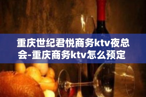 重庆世纪君悦商务ktv夜总会-重庆商务ktv怎么预定 – 重庆渝北KTV排名大全