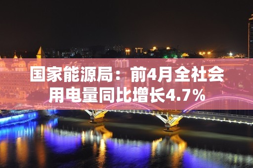 国家能源局：前4月全社会用电量同比增长4.7%