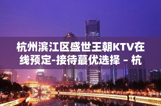 杭州滨江区盛世王朝KTV在线预定-接待蕞优选择 – 杭州滨江KTV排名大全