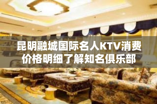 昆明融城国际名人KTV消费价格明细了解知名俱乐部