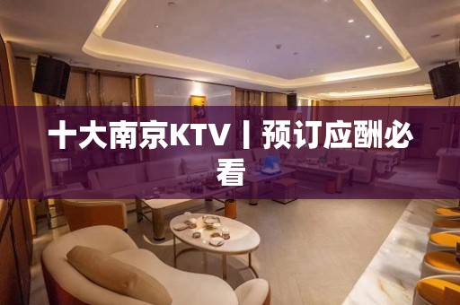 十大﻿南京KTV丨预订应酬必看