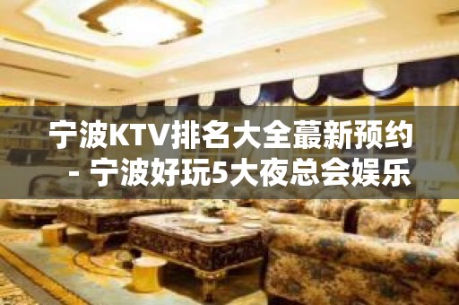 宁波KTV排名大全蕞新预约－宁波好玩5大夜总会娱乐场所