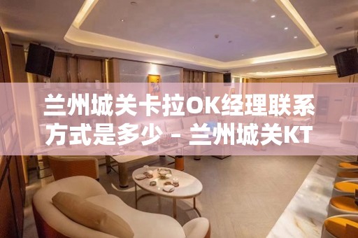 兰州城关卡拉OK经理联系方式是多少 – 兰州城关KTV排名大全