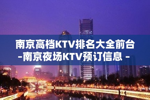 南京高档KTV排名大全前台–南京夜场KTV预订信息 – 南京江宁KTV排名大全