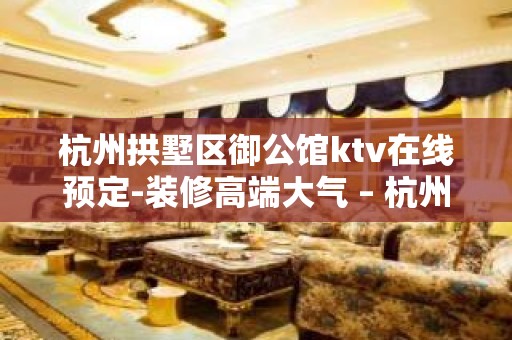 杭州拱墅区御公馆ktv在线预定-装修高端大气 – 杭州拱墅KTV排名大全