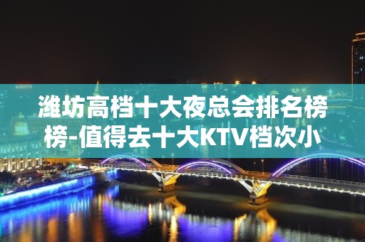 潍坊高档十大夜总会排名榜榜-值得去十大KTV档次小 – 潍坊奎文KTV排名大全