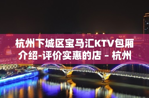 杭州下城区宝马汇KTV包厢介绍-评价实惠的店 – 杭州下城KTV排名大全