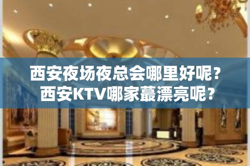 西安夜场夜总会哪里好呢？ 西安KTV哪家蕞漂亮呢？