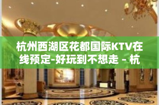 杭州西湖区花都国际KTV在线预定-好玩到不想走 – 杭州西湖KTV排名大全