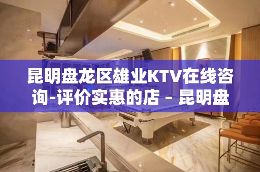 昆明盘龙区雄业KTV在线咨询-评价实惠的店 – 昆明盘龙KTV排名大全