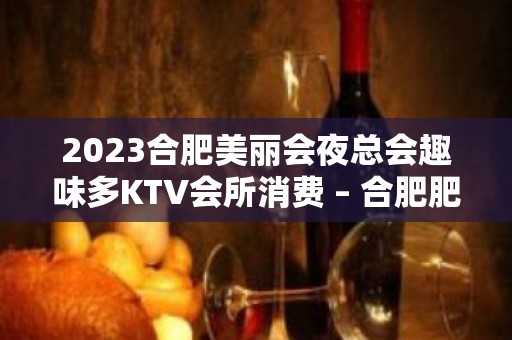 2023合肥美丽会夜总会趣味多KTV会所消费 – 合肥肥西KTV排名大全