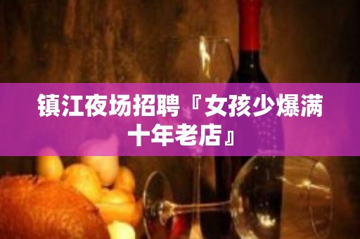 镇江夜场招聘『女孩少爆满十年老店』