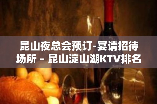 昆山夜总会预订-宴请招待场所 – 昆山淀山湖KTV排名大全