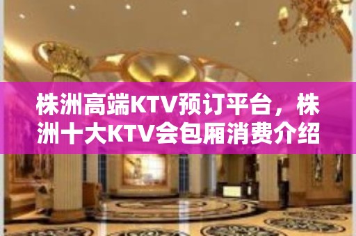 株洲高端KTV预订平台，株洲十大KTV会包厢消费介绍-