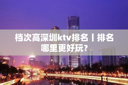 档次高深圳ktv排名丨排名哪里更好玩？