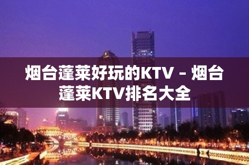 烟台蓬莱好玩的KTV – 烟台蓬莱KTV排名大全