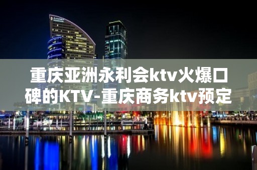 重庆亚洲永利会ktv火爆口碑的KTV-重庆商务ktv预定电话 – 重庆江北KTV排名大全