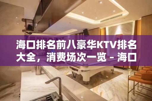 海口排名前八豪华KTV排名大全，消费场次一览 – 海口全海口KTV排名大全