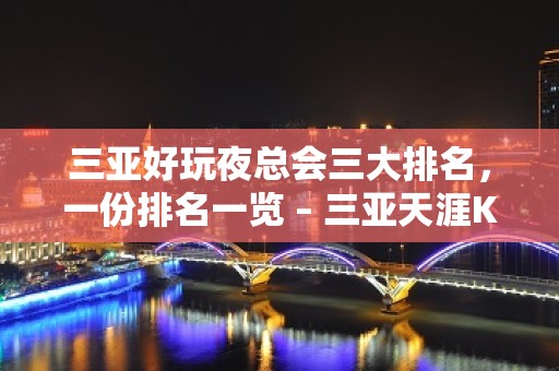 三亚好玩夜总会三大排名，一份排名一览 – 三亚天涯KTV排名大全