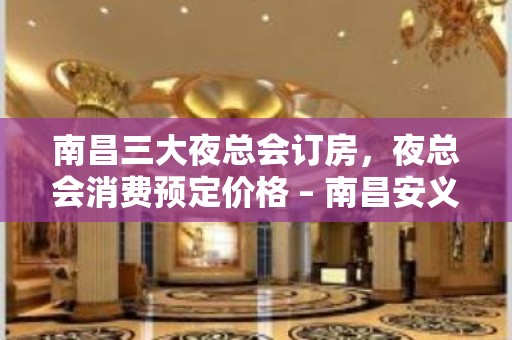 南昌三大夜总会订房，夜总会消费预定价格 – 南昌安义KTV排名大全