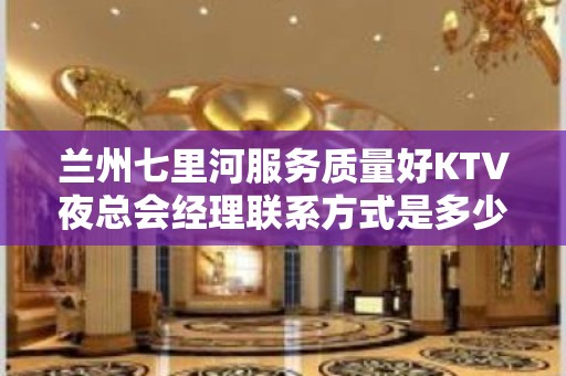 兰州七里河服务质量好KTV夜总会经理联系方式是多少 – 兰州七里河KTV排名大全