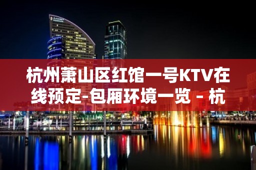 杭州萧山区红馆一号KTV在线预定-包厢环境一览 – 杭州萧山KTV排名大全