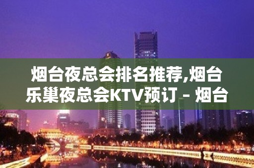 烟台夜总会排名推荐,烟台乐巢夜总会KTV预订 – 烟台莱山KTV排名大全