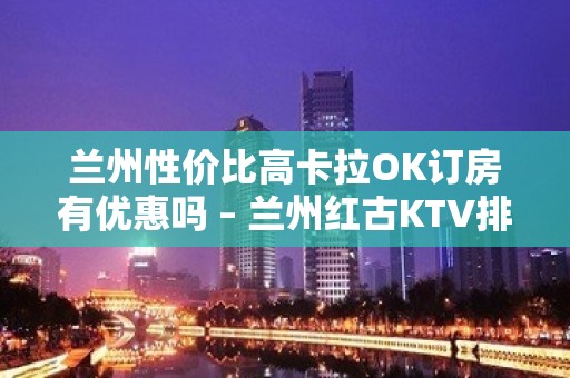 兰州性价比高卡拉OK订房有优惠吗 – 兰州红古KTV排名大全