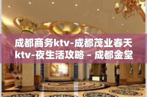 成都商务ktv-成都茂业春天ktv-夜生活攻略 – 成都金堂KTV排名大全