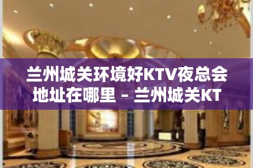 兰州城关环境好KTV夜总会地址在哪里 – 兰州城关KTV排名大全