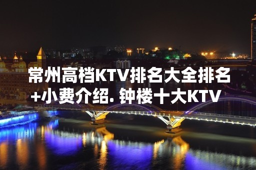 常州高档KTV排名大全排名+小费介绍. 钟楼十大KTV – 常州新北KTV排名大全