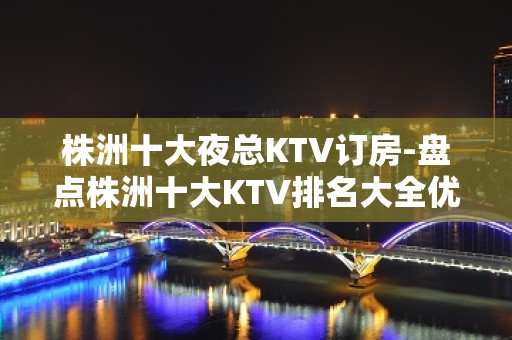 株洲十大夜总KTV订房-盘点株洲十大KTV排名大全优势”不分前后顺序