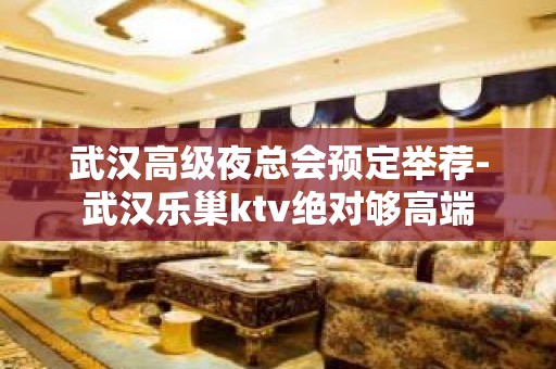 武汉高级夜总会预定举荐-武汉乐巢ktv绝对够高端