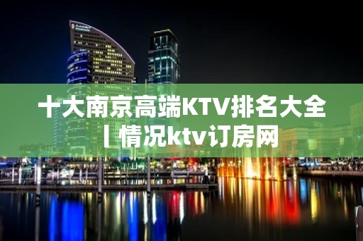 十大南京高端KTV排名大全丨情况ktv订房网