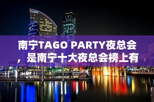 南宁TAGO PARTY夜总会，是南宁十大夜总会榜上有名