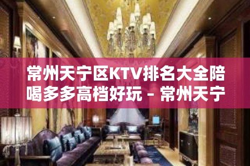 常州天宁区KTV排名大全陪喝多多高档好玩 – 常州天宁KTV排名大全